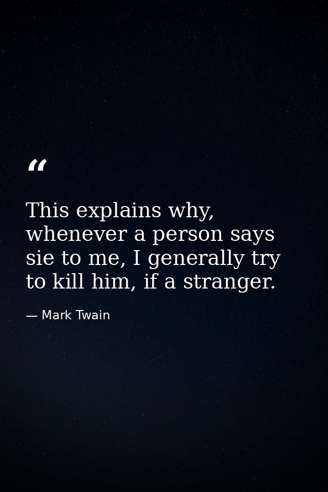 This explains why, whenever a person says sie to me, I generally try to kill him, if a stranger. — Mark Twain