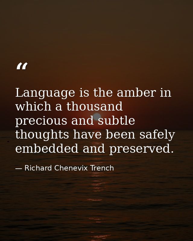 Language is the amber in which a thousand precious and subtle thoughts have been safely embedded and preserved. — Richard Chenevix Trench