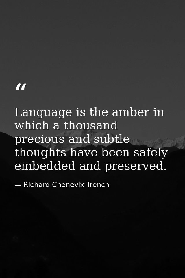 Language is the amber in which a thousand precious and subtle thoughts have been safely embedded and preserved. — Richard Chenevix Trench