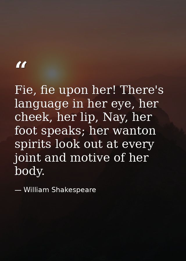 Fie, fie upon her! There's language in her eye, her cheek, her lip, Nay, her foot speaks; her wanton spirits look out at — William Shakespeare