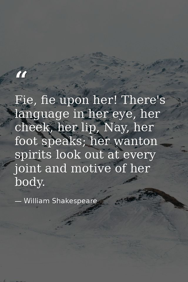 Fie, fie upon her! There's language in her eye, her cheek, her lip, Nay, her foot speaks; her wanton spirits look out at — William Shakespeare