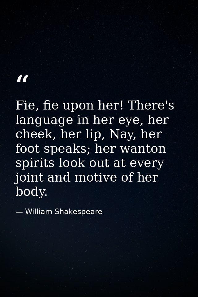 Fie, fie upon her! There's language in her eye, her cheek, her lip, Nay, her foot speaks; her wanton spirits look out at — William Shakespeare