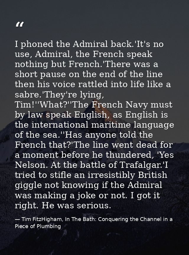 I phoned the Admiral back.'It's no use, Admiral, the French speak nothing but French.'There was a short pause on the end — Tim FitzHigham, In The Bath: Conquering the Channel in a Piece of Plumbing