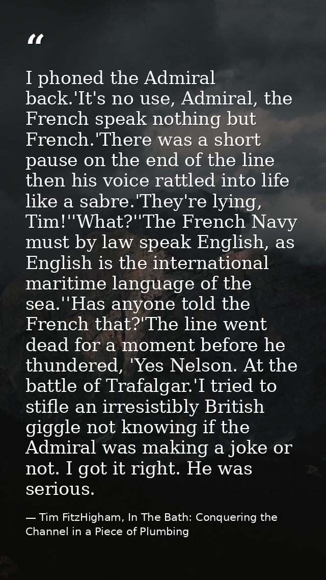 I phoned the Admiral back.'It's no use, Admiral, the French speak nothing but French.'There was a short pause on the end — Tim FitzHigham, In The Bath: Conquering the Channel in a Piece of Plumbing