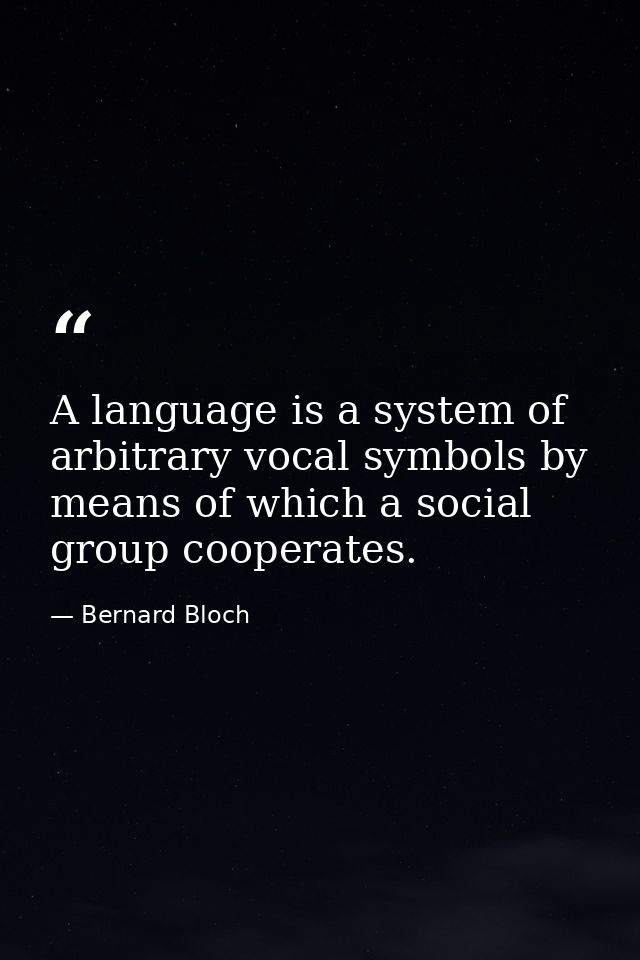A language is a system of arbitrary vocal symbols by means of which a social group cooperates. — Bernard Bloch