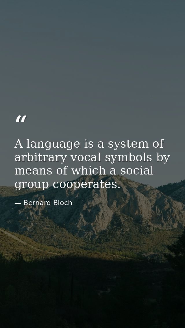 A language is a system of arbitrary vocal symbols by means of which a social group cooperates. — Bernard Bloch