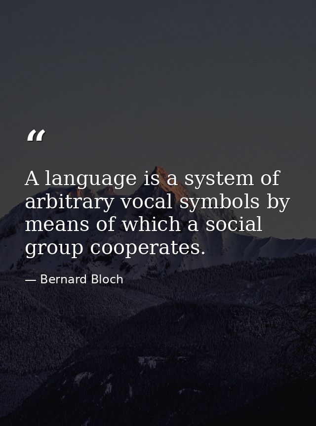 A language is a system of arbitrary vocal symbols by means of which a social group cooperates. — Bernard Bloch
