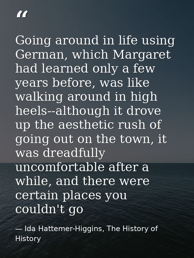 Going around in life using German, which Margaret had learned only a few years before, was like walking around in high h — Ida Hattemer-Higgins, The History of History