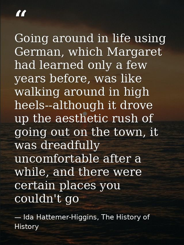 Going around in life using German, which Margaret had learned only a few years before, was like walking around in high h — Ida Hattemer-Higgins, The History of History