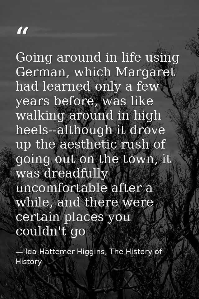 Going around in life using German, which Margaret had learned only a few years before, was like walking around in high h — Ida Hattemer-Higgins, The History of History