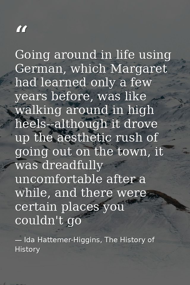 Going around in life using German, which Margaret had learned only a few years before, was like walking around in high h — Ida Hattemer-Higgins, The History of History