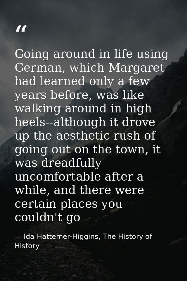 Going around in life using German, which Margaret had learned only a few years before, was like walking around in high h — Ida Hattemer-Higgins, The History of History