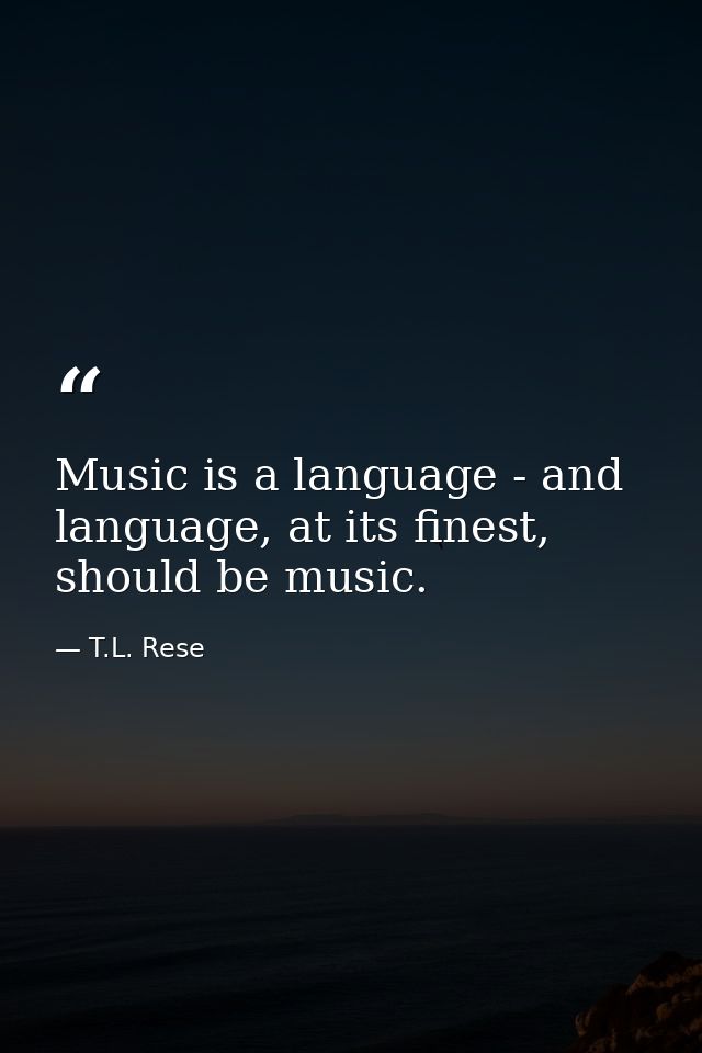 Music is a language - and language, at its finest, should be music. — T.L. Rese