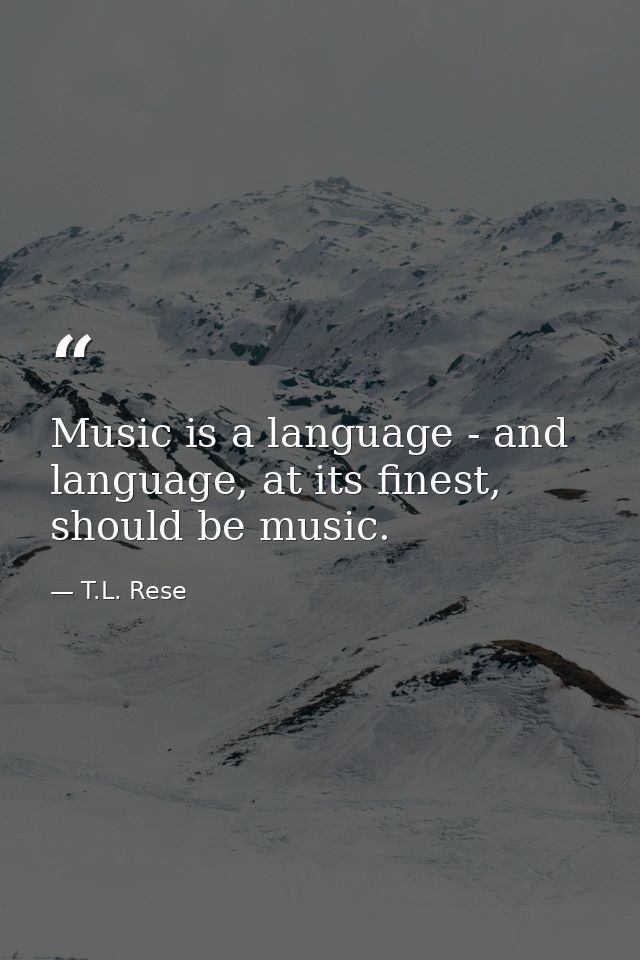 Music is a language - and language, at its finest, should be music. — T.L. Rese
