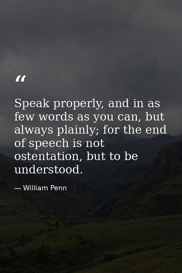 Speak properly, and in as few words as you can, but always plainly; for the end of speech is not ostentation, but to be  — William Penn