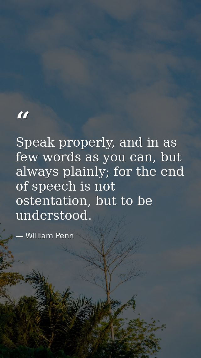 Speak properly, and in as few words as you can, but always plainly; for the end of speech is not ostentation, but to be  — William Penn