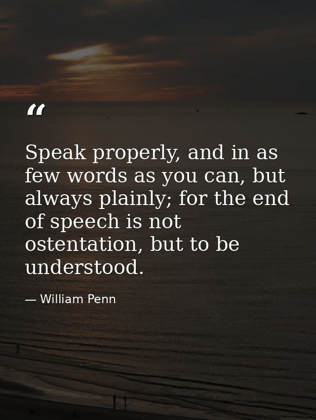 Speak properly, and in as few words as you can, but always plainly; for the end of speech is not ostentation, but to be  — William Penn