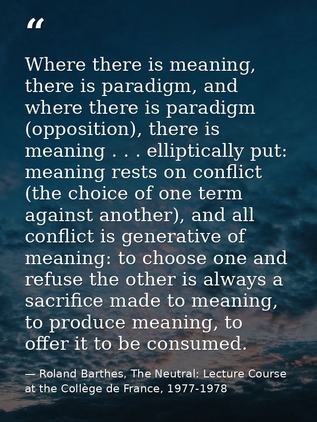 Where there is meaning, there is paradigm, and where there is paradigm (opposition), there is meaning . . . elliptically — Roland Barthes, The Neutral: Lecture Course at the Collège de France, 1977-1978