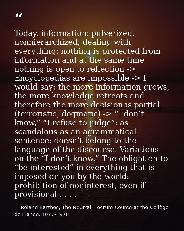 Today, information: pulverized, nonhierarchized, dealing with everything: nothing is protected from information and at t — Roland Barthes, The Neutral: Lecture Course at the Collège de France, 1977-1978