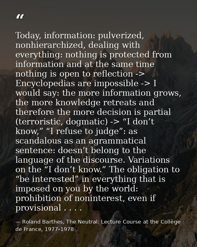 Today, information: pulverized, nonhierarchized, dealing with everything: nothing is protected from information and at t — Roland Barthes, The Neutral: Lecture Course at the Collège de France, 1977-1978