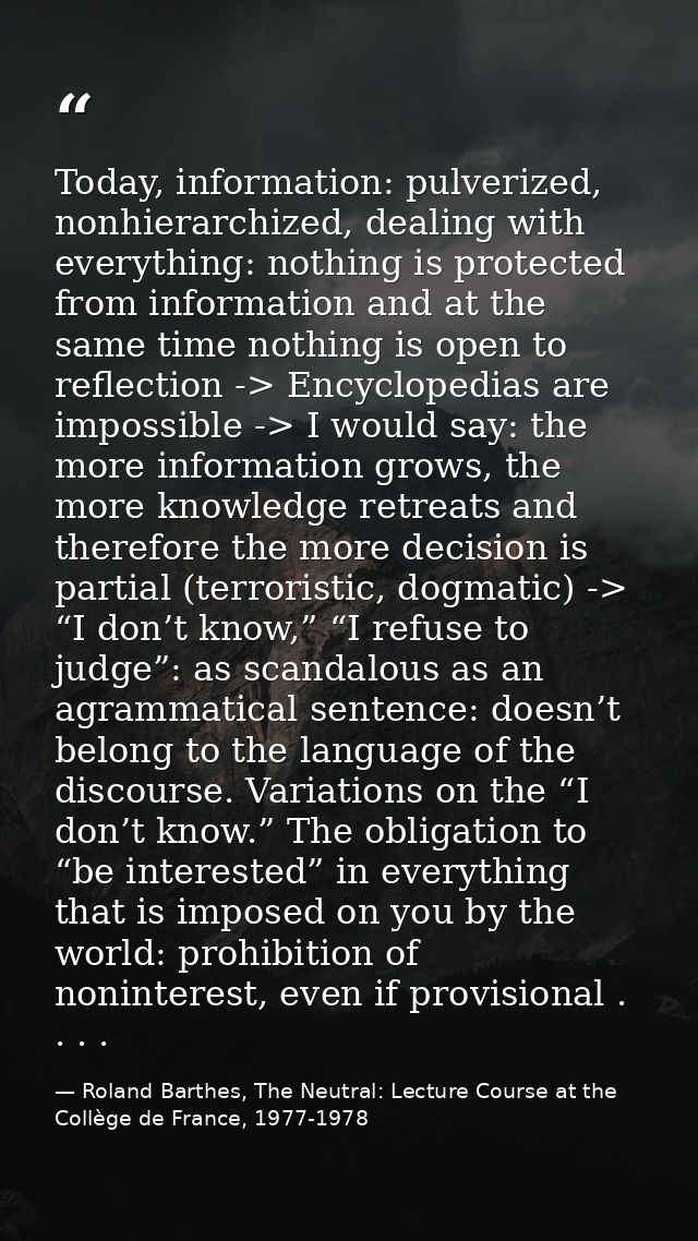 Today, information: pulverized, nonhierarchized, dealing with everything: nothing is protected from information and at t — Roland Barthes, The Neutral: Lecture Course at the Collège de France, 1977-1978