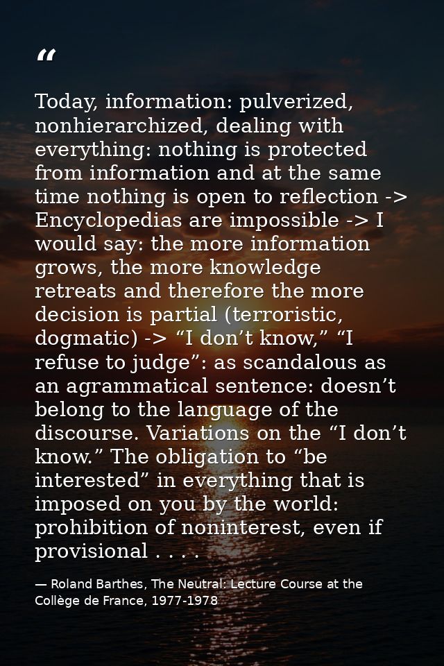 Today, information: pulverized, nonhierarchized, dealing with everything: nothing is protected from information and at t — Roland Barthes, The Neutral: Lecture Course at the Collège de France, 1977-1978
