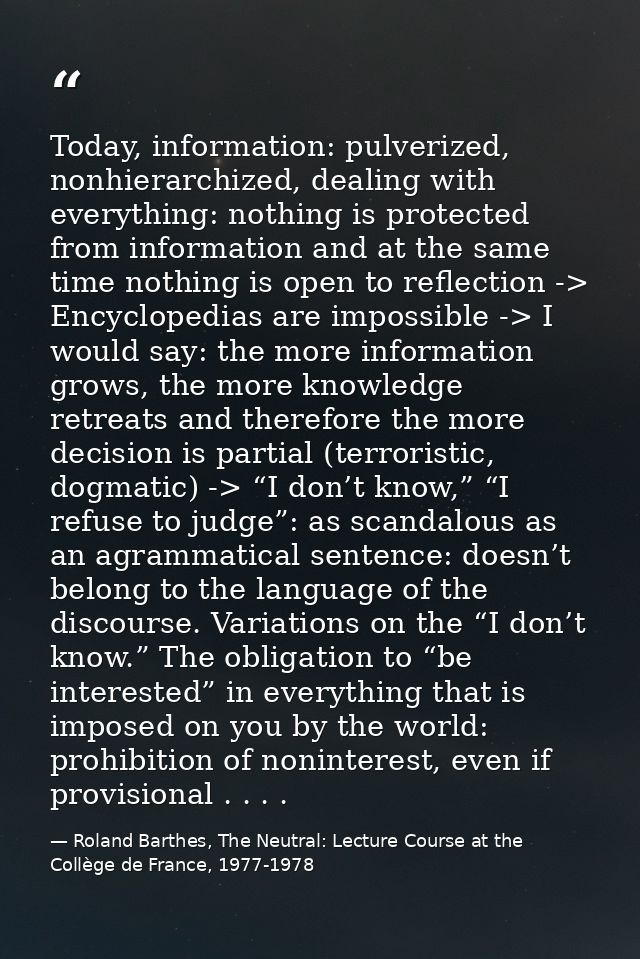 Today, information: pulverized, nonhierarchized, dealing with everything: nothing is protected from information and at t — Roland Barthes, The Neutral: Lecture Course at the Collège de France, 1977-1978