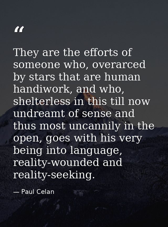 They are the efforts of someone who, overarced by stars that are human handiwork, and who, shelterless in this till now  — Paul Celan