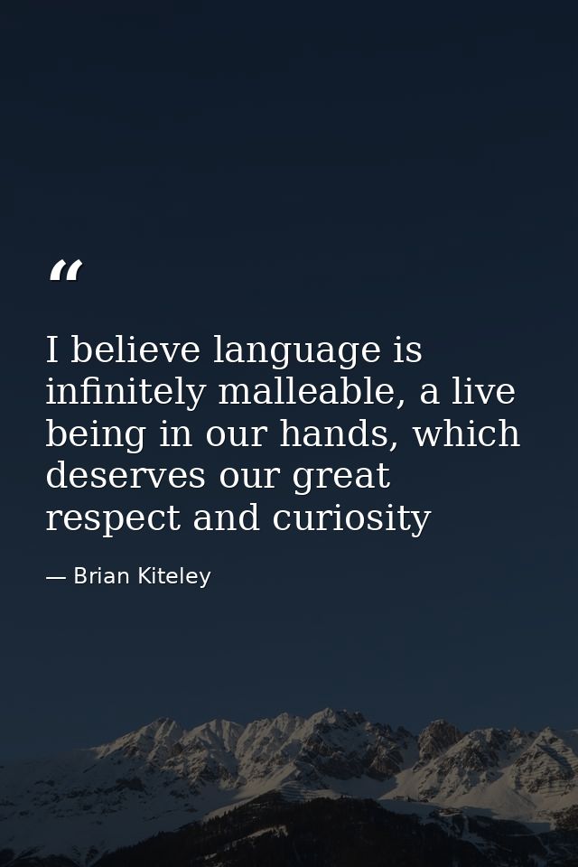 I believe language is infinitely malleable, a live being in our hands, which deserves our great respect and curiosity — Brian Kiteley