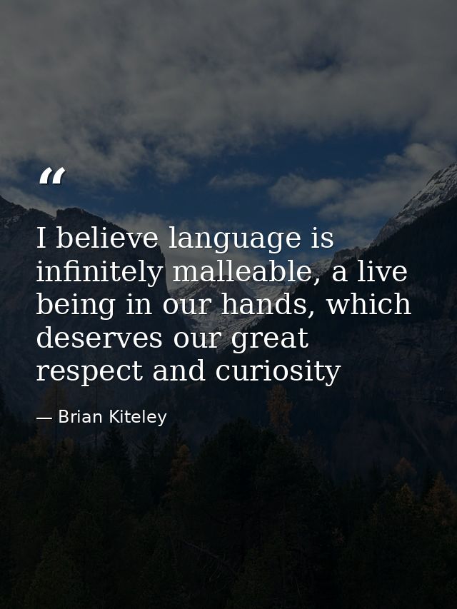 I believe language is infinitely malleable, a live being in our hands, which deserves our great respect and curiosity — Brian Kiteley