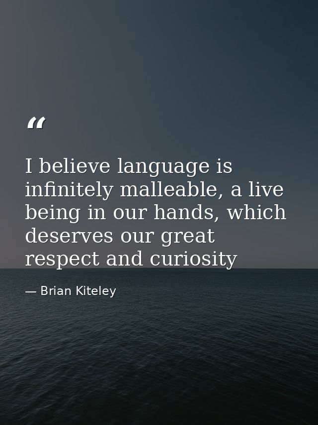 I believe language is infinitely malleable, a live being in our hands, which deserves our great respect and curiosity — Brian Kiteley
