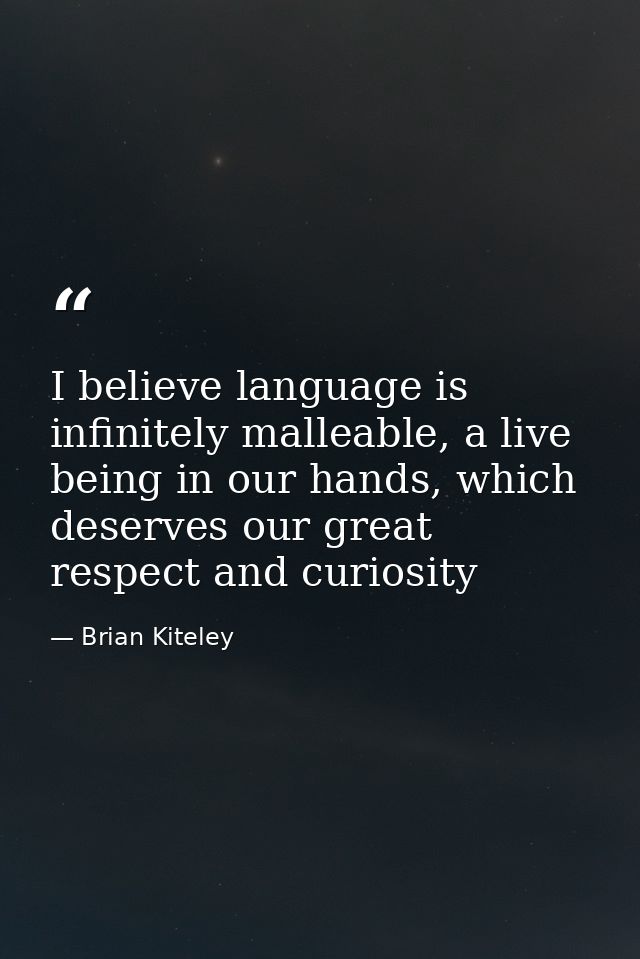 I believe language is infinitely malleable, a live being in our hands, which deserves our great respect and curiosity — Brian Kiteley