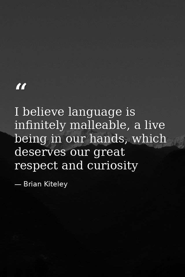 I believe language is infinitely malleable, a live being in our hands, which deserves our great respect and curiosity — Brian Kiteley