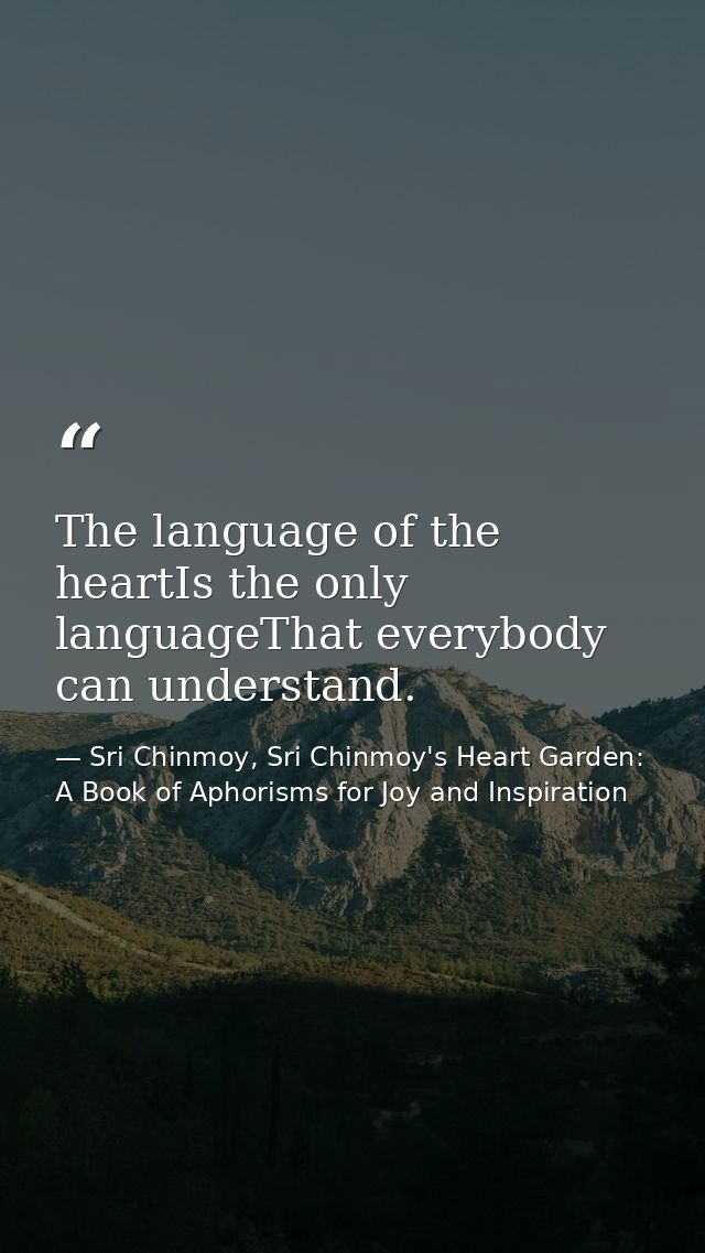 The language of the heartIs the only languageThat everybody can understand. — Sri Chinmoy, Sri Chinmoy's Heart Garden: A Book of Aphorisms for Joy and Inspiration