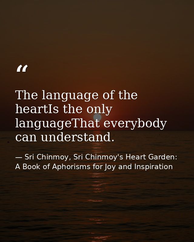 The language of the heartIs the only languageThat everybody can understand. — Sri Chinmoy, Sri Chinmoy's Heart Garden: A Book of Aphorisms for Joy and Inspiration