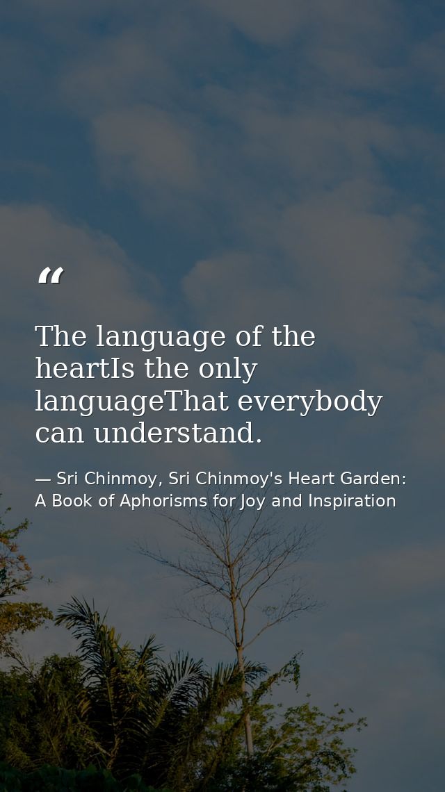 The language of the heartIs the only languageThat everybody can understand. — Sri Chinmoy, Sri Chinmoy's Heart Garden: A Book of Aphorisms for Joy and Inspiration