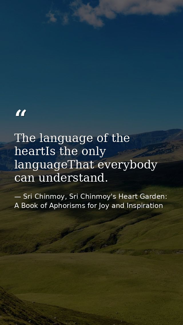 The language of the heartIs the only languageThat everybody can understand. — Sri Chinmoy, Sri Chinmoy's Heart Garden: A Book of Aphorisms for Joy and Inspiration