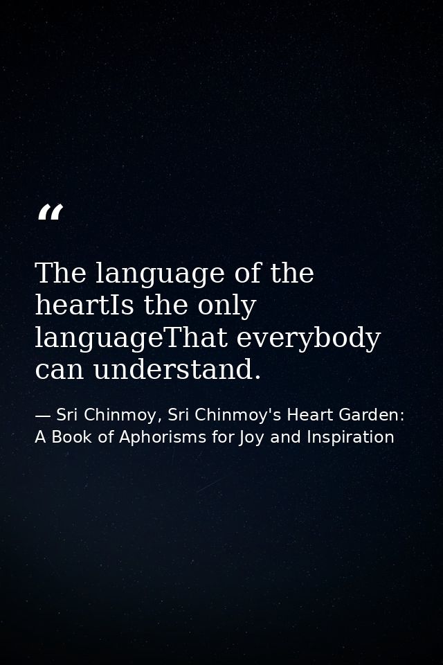 The language of the heartIs the only languageThat everybody can understand. — Sri Chinmoy, Sri Chinmoy's Heart Garden: A Book of Aphorisms for Joy and Inspiration