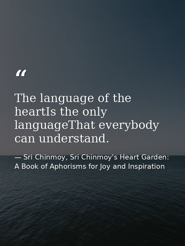 The language of the heartIs the only languageThat everybody can understand. — Sri Chinmoy, Sri Chinmoy's Heart Garden: A Book of Aphorisms for Joy and Inspiration