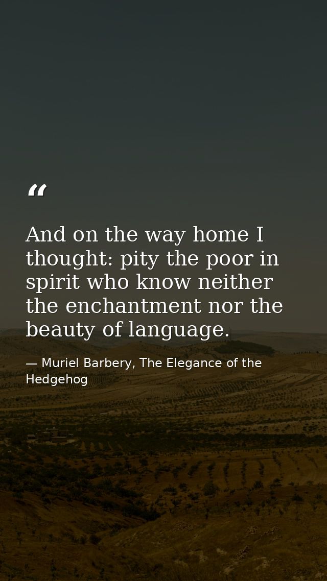 And on the way home I thought: pity the poor in spirit who know neither the enchantment nor the beauty of language. — Muriel Barbery, The Elegance of the Hedgehog