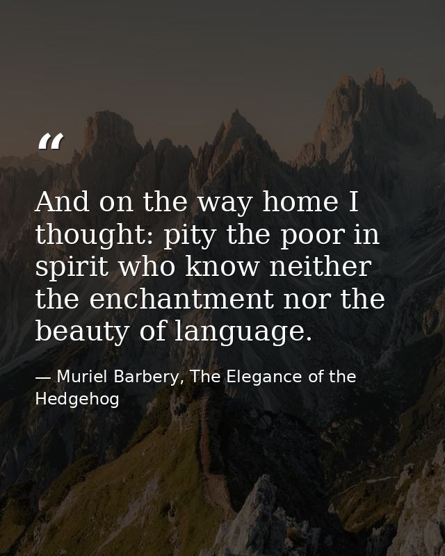 And on the way home I thought: pity the poor in spirit who know neither the enchantment nor the beauty of language. — Muriel Barbery, The Elegance of the Hedgehog