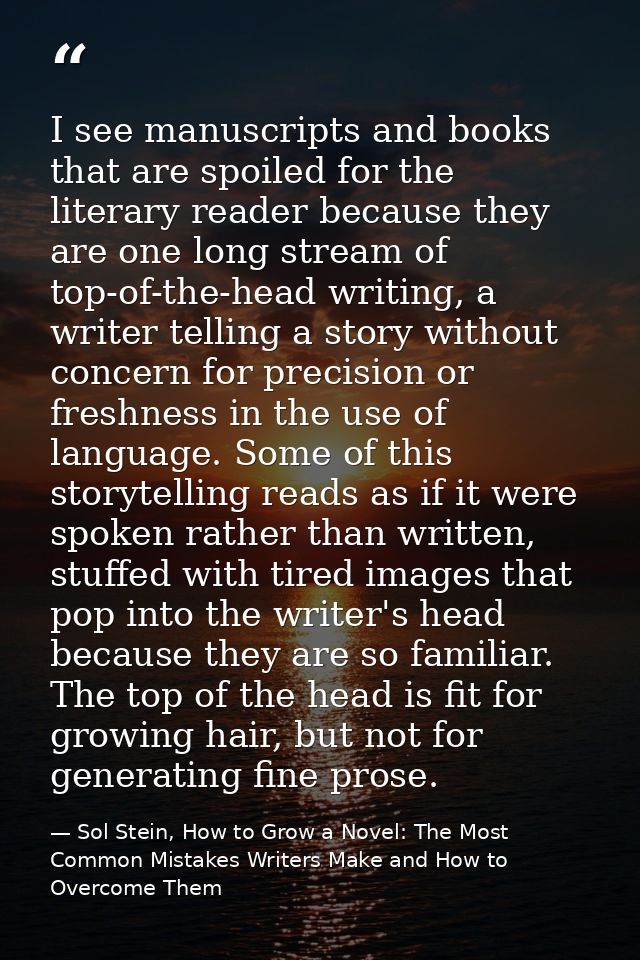 I see manuscripts and books that are spoiled for the literary reader because they are one long stream of top-of-the-head — Sol Stein, How to Grow a Novel: The Most Common Mistakes Writers Make and How to Overcome Them
