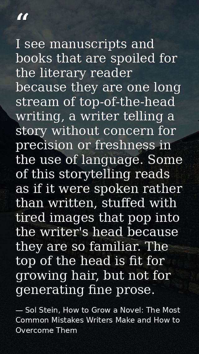 I see manuscripts and books that are spoiled for the literary reader because they are one long stream of top-of-the-head — Sol Stein, How to Grow a Novel: The Most Common Mistakes Writers Make and How to Overcome Them