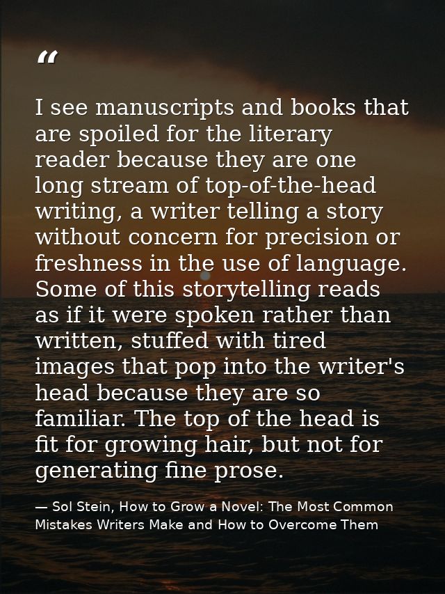 I see manuscripts and books that are spoiled for the literary reader because they are one long stream of top-of-the-head — Sol Stein, How to Grow a Novel: The Most Common Mistakes Writers Make and How to Overcome Them