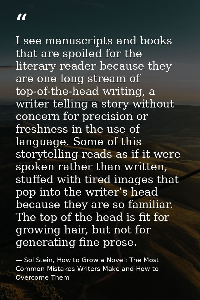 I see manuscripts and books that are spoiled for the literary reader because they are one long stream of top-of-the-head — Sol Stein, How to Grow a Novel: The Most Common Mistakes Writers Make and How to Overcome Them