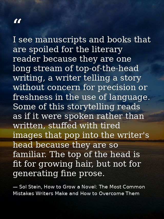 I see manuscripts and books that are spoiled for the literary reader because they are one long stream of top-of-the-head — Sol Stein, How to Grow a Novel: The Most Common Mistakes Writers Make and How to Overcome Them