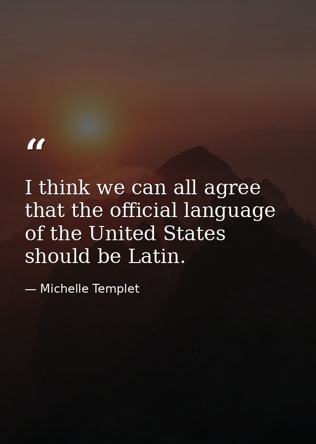 I think we can all agree that the official language of the United States should be Latin. — Michelle Templet