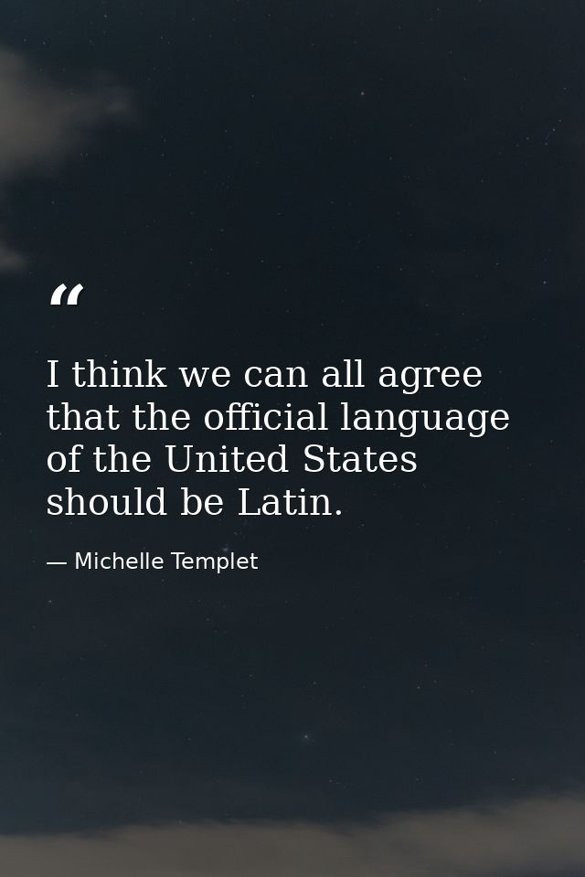 I think we can all agree that the official language of the United States should be Latin. — Michelle Templet