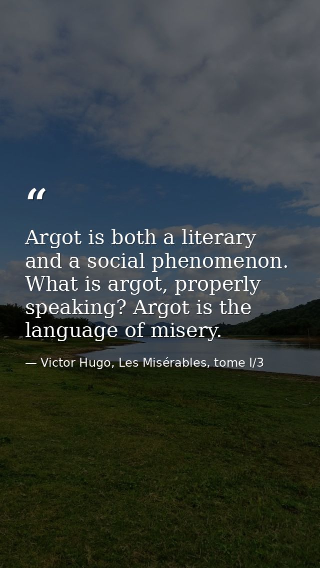 Argot is both a literary and a social phenomenon. What is argot, properly speaking? Argot is the language of misery. — Victor Hugo, Les Misérables, tome I/3
