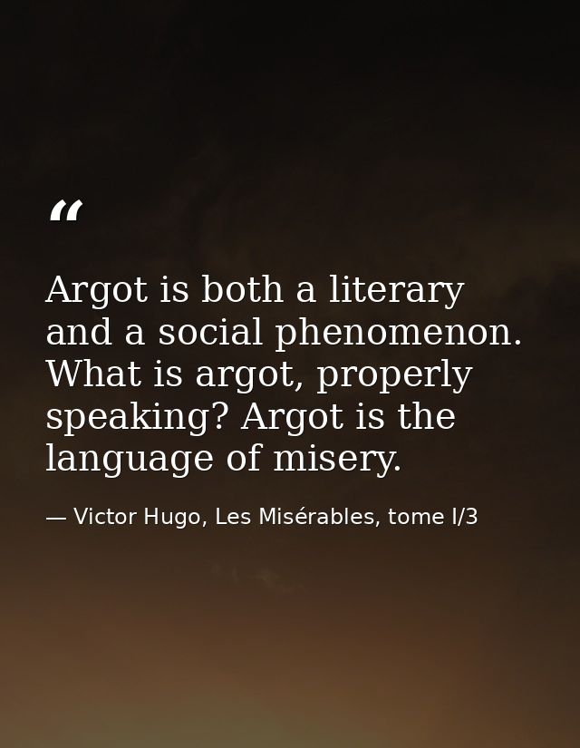 Argot is both a literary and a social phenomenon. What is argot, properly speaking? Argot is the language of misery. — Victor Hugo, Les Misérables, tome I/3
